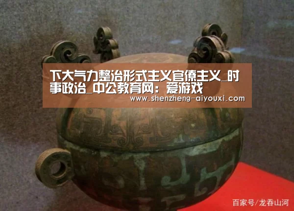 下大气力整治形式主义官僚主义_时事政治_中公教育网:爱游戏(图2) 爱游戏