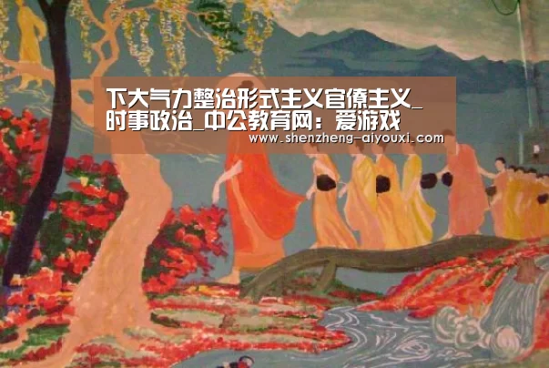 下大气力整治形式主义官僚主义_时事政治_中公教育网:爱游戏(图3) 爱游戏