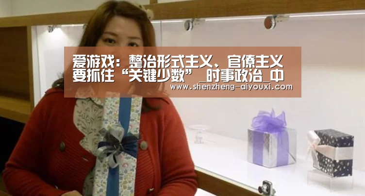 爱游戏:整治形式主义、官僚主义要抓住“关键少数”_时事政治_中公教育网(图3) 爱游戏